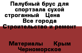 Палубный брус для спортзала сухой строганный › Цена ­ 44 - Все города Строительство и ремонт » Материалы   . Крым,Черноморское